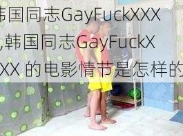 韩国同志GayFuckXXXX,韩国同志GayFuckXXXX 的电影情节是怎样的？