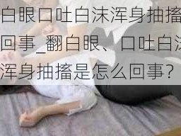 翻白眼口吐白沫浑身抽搐怎么回事_翻白眼、口吐白沫、浑身抽搐是怎么回事？