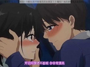 图书管理员的女朋友1-5懂吗(图书管理员的女朋友 1-5 懂吗？他的感情生活是怎样的)