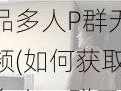 精品多人P群无码视频(如何获取精品多人 P 群无码视频？)