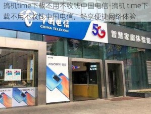 搞机time下载不用不收钱中国电信-搞机 time下载不用不收钱中国电信，畅享便捷网络体验