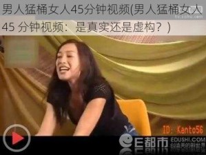 男人猛桶女人45分钟视频(男人猛桶女人 45 分钟视频：是真实还是虚构？)