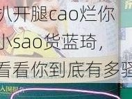 扒开腿cao烂你小sao货蓝琦、扒开腿cao烂你小sao货蓝琦，看看你到底有多骚