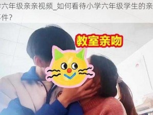 小学六年级亲亲视频_如何看待小学六年级学生的亲亲视频事件？