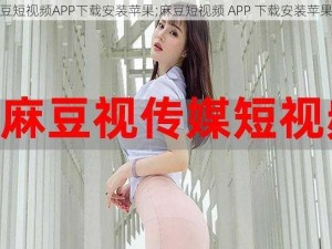 麻豆短视频APP下载安装苹果;麻豆短视频 APP 下载安装苹果版