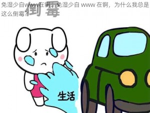 免湿少自www在锕、免湿少自 www 在锕，为什么我总是这么倒霉？