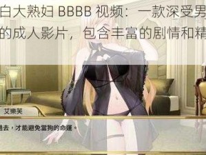 国产肥白大熟妇 BBBB 视频：一款深受男性喜爱的成人影片，包含丰富的剧情和精彩的表演