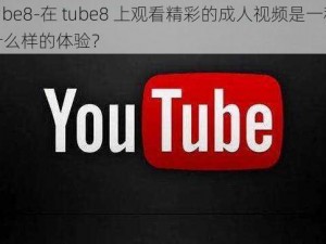 tube8-在 tube8 上观看精彩的成人视频是一种什么样的体验？