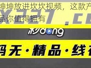 坤坤放进坎坎视频，这款产品你值得拥有