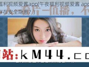 午夜福利视频爱酱app(午夜福利视频爱酱 app 软件是否存在安全隐患？)