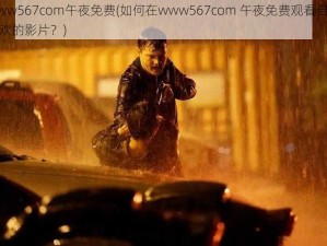 www567com午夜免费(如何在www567com 午夜免费观看自己喜欢的影片？)