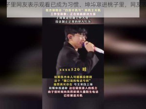 坤坤寒进桃子里网友表示观看已成为习惯、坤坤寒进桃子里，网友表示观看已成为习惯