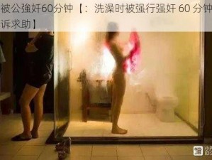 洗澡被公強奷60分钟【：洗澡时被强行强奸 60 分钟，女子哭诉求助】