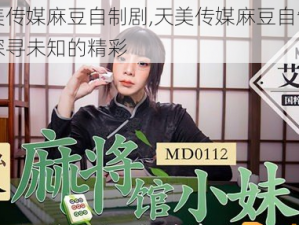 天美传媒麻豆自制剧,天美传媒麻豆自制剧：探寻未知的精彩