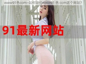 www91色com—如何评价www91 色 com这个网站？