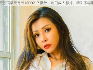 苏娅苏语棠元宵节 MD0217 播放：热门成人影片，精彩不容错过