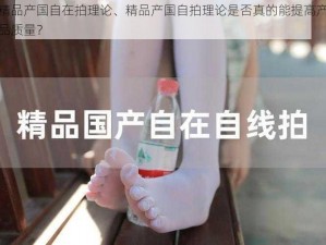 精品产国自在拍理论、精品产国自拍理论是否真的能提高产品质量？