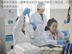 生物老师拿自己做繁育实验(生物老师拿自己做实验，只为探索繁育奥秘)