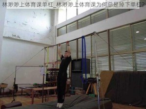 林渺渺上体育课单杠_林渺渺上体育课为何总是掉下单杠？