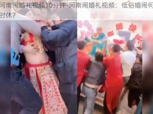 河南闹婚礼视频10分钟-河南闹婚礼视频：低俗婚闹何时休？