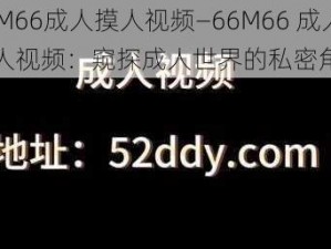 66M66成人摸人视频—66M66 成人摸人视频：窥探成人世界的私密角落