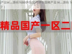 国精产品W灬源码1688伊在(如何评价国精产品 W灬源码 1688 伊在？)