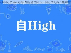 弄c哭自己从自w到高c 如何通过自 w 让自己达到高 c 并哭出来？