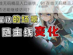 91在线无码精品入口崩铁、91 在线无码精品入口崩铁是否还能继续访问？