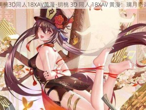 胡桃3D同人18XAV黄漫-胡桃 3D 同人 18XAV 黄漫：璃月奇谭