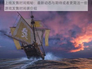 碧海黑帆游戏上线发售时间揭秘：最新动态与期待或者更简洁一些：碧海黑帆上线日期公布：游戏发售时间表介绍