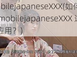 mobilejapaneseXXX(如何评价 mobilejapaneseXXX 这款应用？)