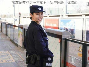 警花沦落成为公交车 H：私密体验，你懂的