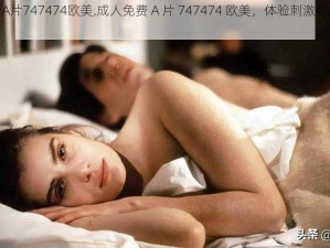 成人免费A片747474欧美,成人免费 A 片 747474 欧美，体验刺激与激情的视觉盛宴