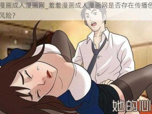 羞羞漫画成人漫画网_羞羞漫画成人漫画网是否存在传播色情内容的风险？