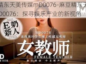 麻豆精东天美传媒mD0076-麻豆精东天美传媒 mD0076：探寻娱乐产业的新视角