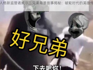 第五人格新监管者威尔三兄弟背景故事揭秘：破轮时代的英雄传奇之旅