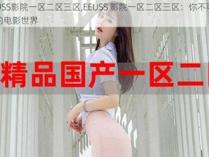 EEUSS影院一区二区三区,EEUSS 影院一区二区三区：你不可错过的电影世界