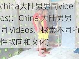 china大陆男男同videos(：China 大陆男男同 Videos：探索不同的性取向和文化)