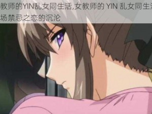 女教师的YIN乱女同生活,女教师的 YIN 乱女同生活：一场禁忌之恋的沉沦