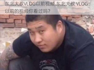 东北大叔VLOG以前视频,东北大叔 VLOG：以前的视频你看过吗？