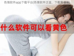 色情软件app下载平台(色情软件泛滥，下载需谨慎)