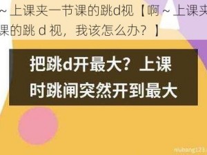 啊～上课夹一节课的跳d视【啊～上课夹一节课的跳 d 视，我该怎么办？】