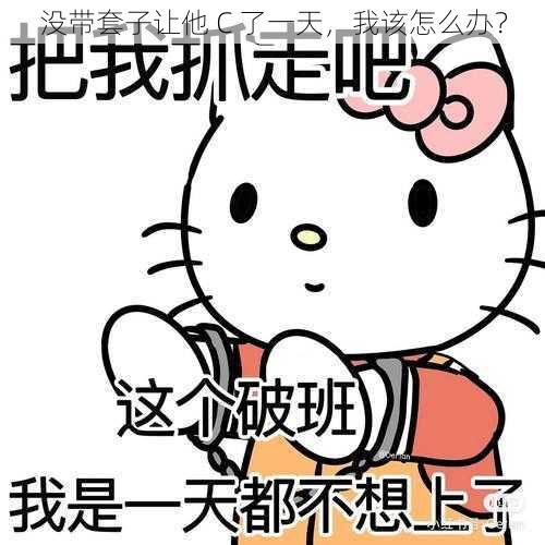 没带套子让他 C 了一天，我该怎么办？