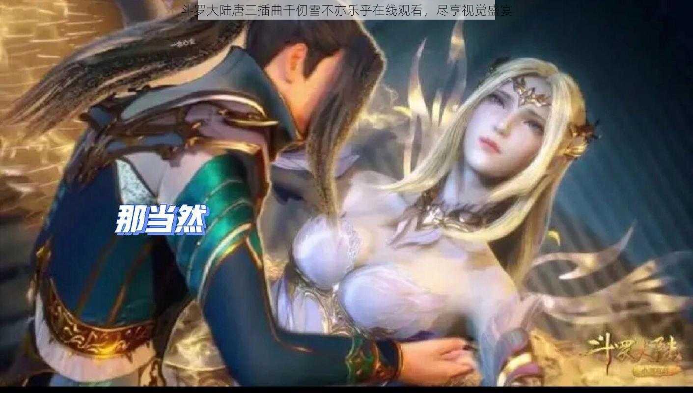 斗罗大陆唐三插曲千仞雪不亦乐乎在线观看，尽享视觉盛宴