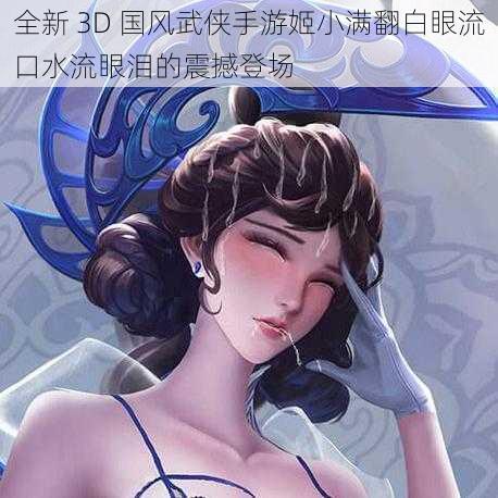 全新 3D 国风武侠手游姬小满翻白眼流口水流眼泪的震撼登场