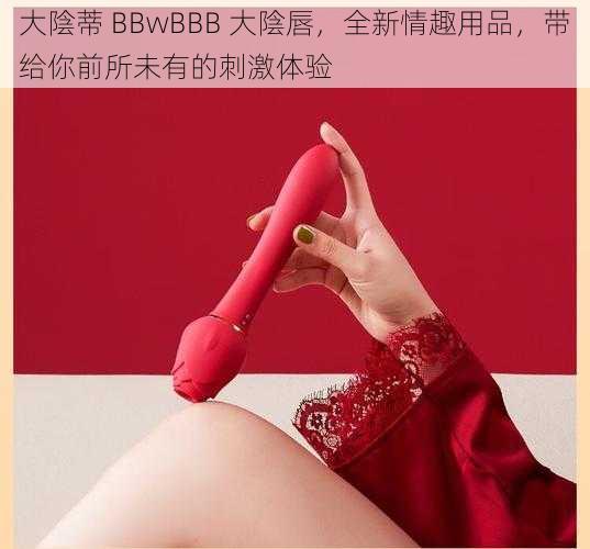 大陰蒂 BBwBBB 大陰唇，全新情趣用品，带给你前所未有的刺激体验