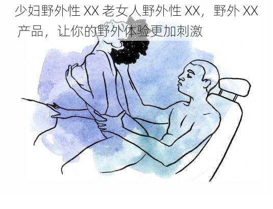 少妇野外性 XX 老女人野外性 XX，野外 XX 产品，让你的野外体验更加刺激