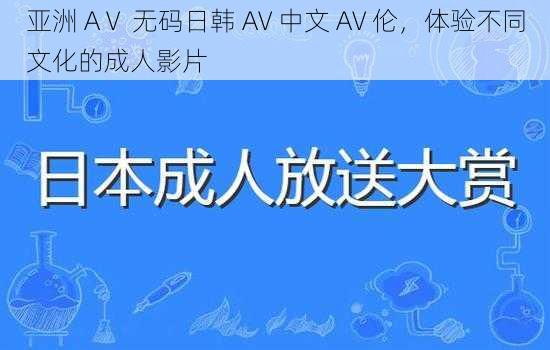 亚洲 AⅤ 无码日韩 AV 中文 AV 伦，体验不同文化的成人影片