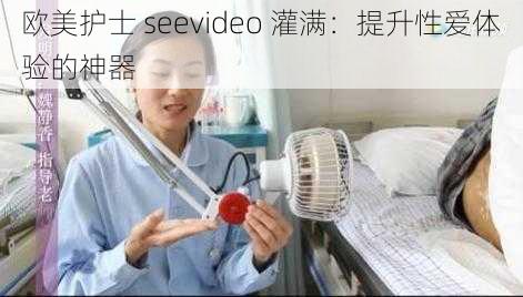 欧美护士 seevideo 灌满：提升性爱体验的神器