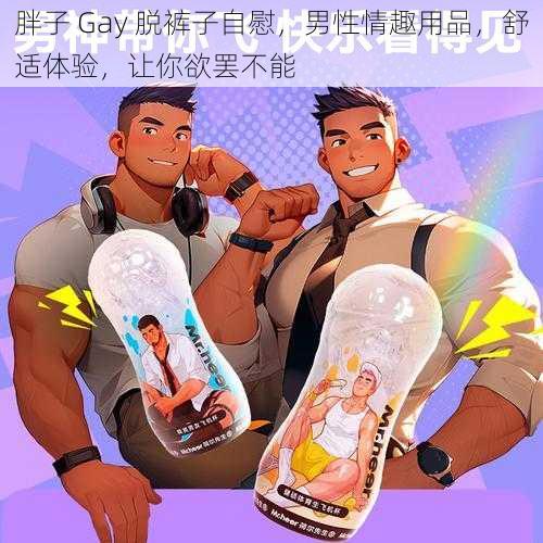 胖子 Gay 脱裤子自慰，男性情趣用品，舒适体验，让你欲罢不能